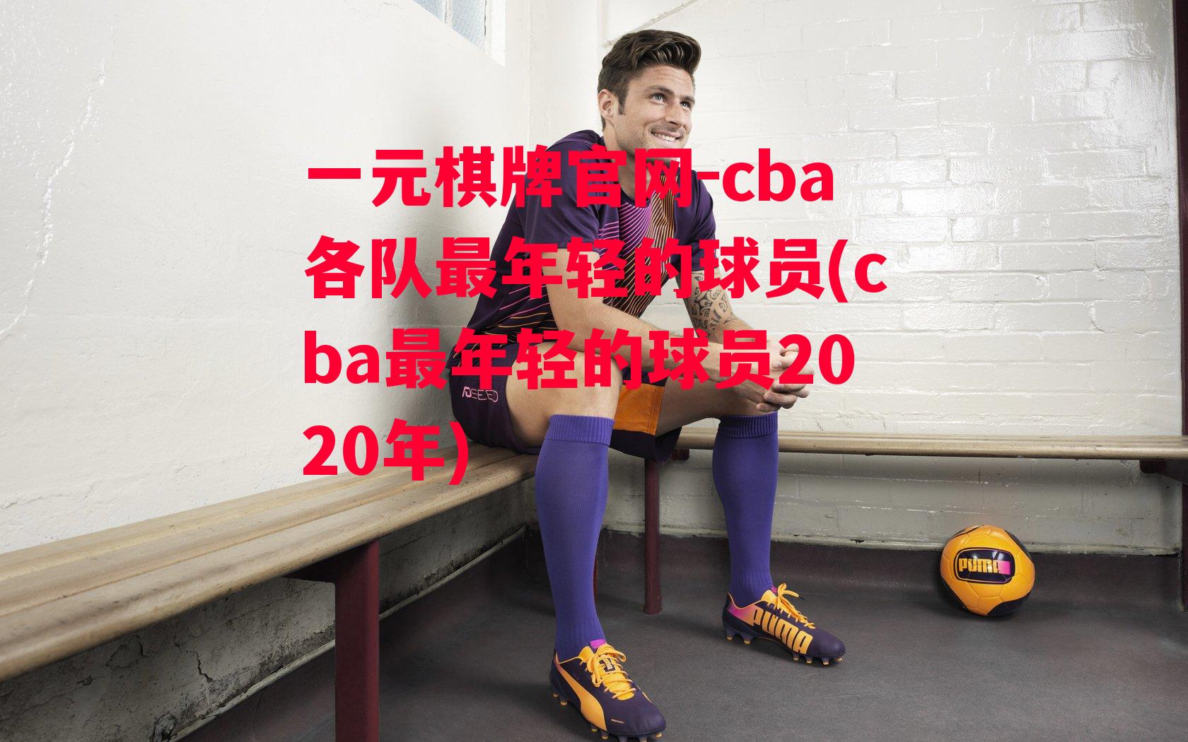 cba各队最年轻的球员(cba最年轻的球员2020年)